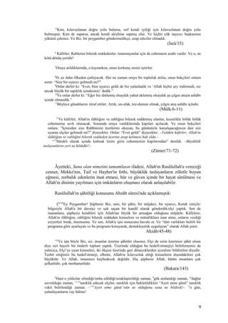 15
Kim, kılavuzlanan doğru yolu bulursa, sırf kendi iyiliği için kılavuzlanan doğru yolu
bulmuştur. Kim de saparsa, ancak kendi aleyhine sapmış olur. Ve hiçbir yük taşıyıcı başkasının
yükünü çekmez. Ve Biz, bir peygamber göndermedikçe, azap ediciler olmadık.
(İsrâ/15)
6
Kâfirler; Rablerini bilerek reddedenler /inanmayanlar için de cehennem azabı vardır. Ve o, ne
kötü dönüş yeridir!
7
Oraya atıldıklarında, o kaynarken, onun korkunç sesini işitirler.
8
O, az daha öfkeden çatlayacak. Her ne zaman oraya bir topluluk atılsa, onun bekçileri onlara
sorar: “Size bir uyarıcı gelmedi mi?”
9
Onlar derler ki: “Evet, bize uyarıcı geldi de biz yalanladık ve ‘Allah hiçbir şey indirmedi, siz
ancak büyük bir sapıklık içindesiniz’ dedik.”
10
Ve onlar derler ki: “Eğer biz dinlemiş olsaydık yahut akletmiş olsaydık şu çılgın ateşin ashâbı
içinde olmazdık.”
11
Böylece günahlarını itiraf ettiler. Artık, un-ufak, toz-duman olmak, çılgın ateş ashâbı içindir.
(Mülk/6-11)
71
Ve kâfirler; Allah'ın ilâhlığını ve rabliğini bilerek reddetmiş olanlar, kesinlikle bölük bölük
cehenneme sevk olunacak. Sonunda oraya vardıklarında kapıları açılacak. Ve onun bekçileri
onlara: “İçinizden size Rabbinizin âyetlerini okuyan, bu gününüzle karşılaşacağınıza dair sizi
uyaran elçiler gelmedi mi?” diyecekler. Onlar: “Evet geldi” diyecekler. –Velâkin kâfirler; Allah'ın
ilâhlığını ve rabliğini bilerek reddeden üzerine azap kelimesi hak oldu.–
“72
Sürekli olarak içinde kalmak üzere girin cehennemin kapılarından” denildi. –Büyüklük
taslayanların yeri ne kötüdür!–
(Zümer/71-72)
Âyetteki, Sana olan nimetini tamamlasın ifadesi, Allah'ın Rasûlullah'a vereceği
cennet, Mekke'nin, Taif ve Hayber'in fethi, büyüklük taslayanların zilletle boyun
eğmesi, zorbalık edenlerin itaat etmesi, hür ve güven içinde bir hayat sürülmesi ve
Allah'ın dininin yayılması için imkânların oluşması olarak anlaşılabilir.
Rasûlullah'ın şâhitliği konusunu Ahzâb sûresi'nde açıklamıştık:
(45-48
Ey Peygamber! Şüphesiz Biz, seni, bir şâhit, bir müjdeci, bir uyarıcı, Kendi izniyle/
bilgisiyle Allah'a bir davetçi ve ışık saçan bir kandil olarak gönderdik/elçi yaptık. Sen de
inananlara, şüphesiz kendileri için Allah'tan büyük bir armağan olduğunu müjdele. Kâfirlere;
Allah'ın ilâhlığını, rabliğini bilerek reddeden kimselere ve münâfıklara itaat etme, onların verdiği
eziyetleri bırak, önemseme. Ve sen, Allah'a işin sonucunu havale et. Ve “tüm varlıkları belirli bir
programa göre ayarlayan ve bu programı koruyarak, destekleyerek uygulayan” olarak Allah yeter.
Ahzâb/45-48)
143
Ve işte böyle Biz, siz, insanlar üzerine şâhitler olasınız, Elçi de sizin üzerinize şâhit olsun
diye sizi hayırlı bir önderli toplum yaptık. Üzerinde olduğun bu hedefi/stratejiyi belirlememiz de
yalnızca, Elçi’ye uyan kimseleri, iki ökçesi üzerinde geri döneceklerden ayıralım/ bildirelim diyedir.
Tesbit ettiğimiz bu hedef/strateji, elbette, Allah'ın kılavuzluk ettiği kimselerin dışındakilere çok
büyüktür. Ve Allah, imanınızı kaybedecek değildir. Hiç şüphesiz Allah, bütün insanlara çok
şefkatlidir, çok merhametlidir.
(Bakara/143)
8
Hani o yıldızlar silindiği/imha edildiği/uzaklaştırıldığı zaman, 9
gök aralandığı zaman, 10
dağlar
savrulduğu zaman, 11-13
tanıklık edecek elçiler, tanıklık için bekletildikleri “Ayırt etme günü” tanıklık
vakti belirlendiği zaman, –“14
Ayırt etme günü”nün ne olduğunu sana ne bildirdi!– 15
o gün,
yalanlayanların vay hâline!
9
 