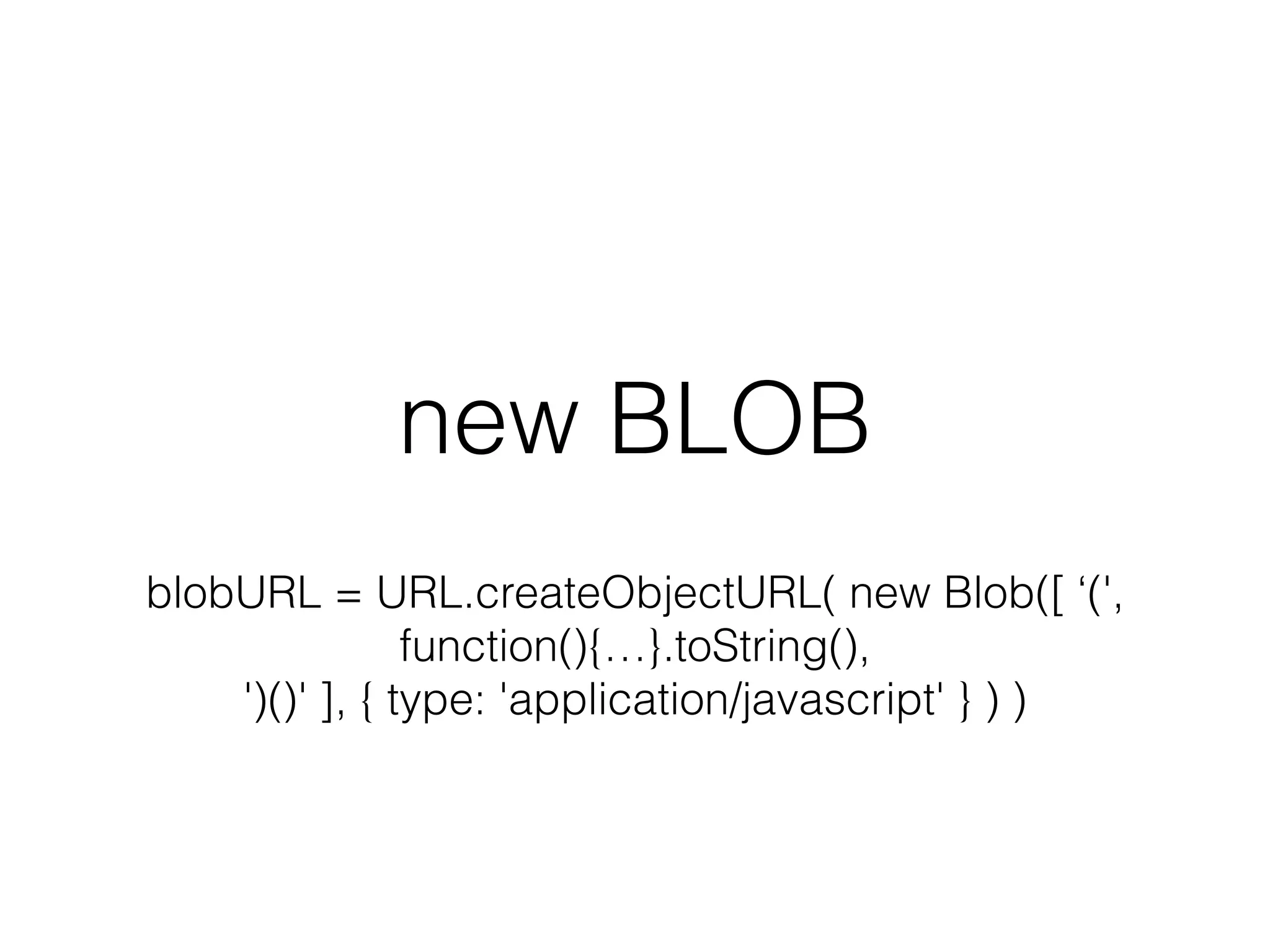 new BLOB
blobURL = URL.createObjectURL( new Blob([ ‘(',
function(){…}.toString(),
')()' ], { type: 'application/javascript' } ) )
 