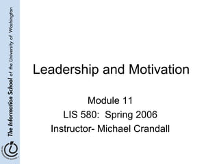 Leadership and Motivation
Module 11
LIS 580: Spring 2006
Instructor- Michael Crandall
 