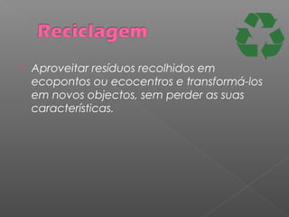  Aproveitar resíduos recolhidos em
ecopontos ou ecocentros e transformá-los
em novos objectos, sem perder as suas
características.
 
