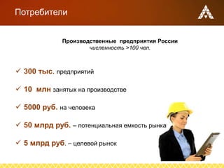 Потребители
Производственные предприятия России
численность >100 чел.
 300 тыс. предприятий
 10 млн занятых на производстве
 5000 руб. на человека
 50 млрд руб. – потенциальная емкость рынка
 5 млрд руб. – целевой рынок
 