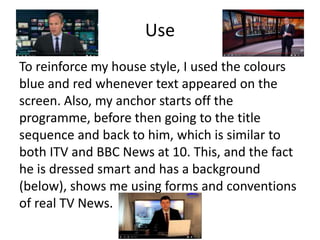Use
To reinforce my house style, I used the colours
blue and red whenever text appeared on the
screen. Also, my anchor sta...