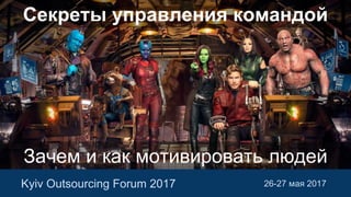 Зачем и как мотивировать людей
Kyiv Outsourcing Forum 2017 26-27 мая 2017
Секреты управления командой
 
