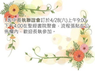 1.客中長執聯誼會訂於4/28(六)上午9:00-
下午4:00在聖經書院聚會，流程張貼在公
佈欄內，歡迎長執參加。
 