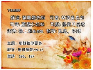 下主日服事
講道: 劉鳳媛牧師 司會: 林清勇長老
司琴: 董慧心姐妹 司獻: 湯美月長老
招待: 鄒上妹長老娘 領詩: 鳳鳳、牧師
主題：耶穌給你更多
經文 : 馬可福音2:9-12
聖詩：196、197
 