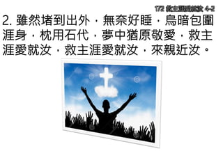 2. 雖然堵到出外，無奈好睡，烏暗包圍
涯身，枕用石代，夢中猶原敬愛，救主
涯愛就汝，救主涯愛就汝，來親近汝。
172 救主涯愛就汝 4-2
 