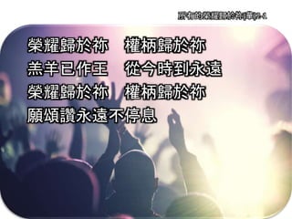 所有的榮耀歸於祢(華)2-1
榮耀歸於祢 權柄歸於祢
羔羊已作王 從今時到永遠
榮耀歸於祢 權柄歸於祢
願頌讚永遠不停息
 