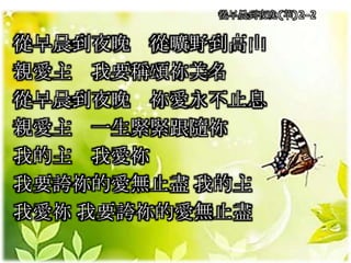 從早晨到夜晚(華)2-2
從早晨到夜晚 從曠野到高山
親愛主 我要稱頌祢美名
從早晨到夜晚 祢愛永不止息
親愛主 一生緊緊跟隨祢
我的主 我愛祢
我要誇祢的愛無止盡 我的主
我愛祢 我要誇祢的愛無止盡
 