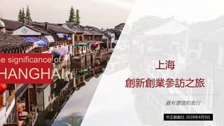 上海
創新創業參訪之旅
中正創創社 2018年4月9日
he significance of
HANGHAI
最有價值的旅行
 