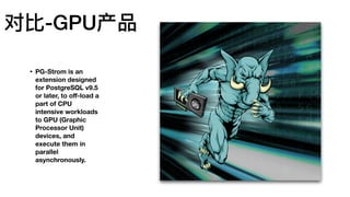 • PG-Strom is an
extension designed
for PostgreSQL v9.5
or later, to oﬀ-load a
part of CPU
intensive workloads
to GPU (Graphic
Processor Unit)
devices, and
execute them in
parallel
asynchronously.
对⽐比-GPU产品
 