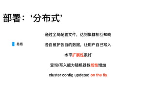 部署：‘分布式’
通过全局配置⽂文件，达到集群相互知晓
各⾃自维护各⾃自的数据，让⽤用户⾃自⼰己写⼊入
⽔水平扩展性很好
查询/写⼊入能⼒力力随机器器数线性增加
cluster conﬁg updated on the ﬂy
总结
 