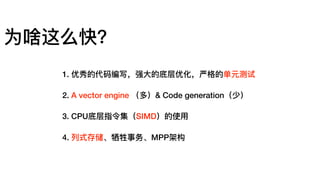 为啥这么快？
1. 优秀的代码编写，强⼤大的底层优化，严格的单元测试
2. A vector engine （多）& Code generation（少）
3. CPU底层指令集（SIMD）的使⽤用
4. 列列式存储、牺牲事务、MPP架构
 