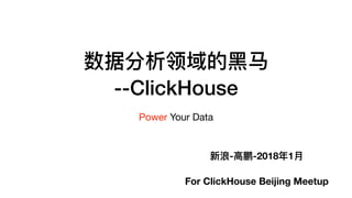 数据分析领域的⿊黑⻢马
--ClickHouse
Power Your Data
新浪-⾼高鹏-2018年年1⽉月
 
For ClickHouse Beijing Meetup
 