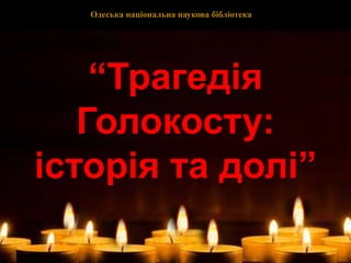 “Трагедія
Голокосту:
історія та долі”
Одеська національна наукова бібліотека
 