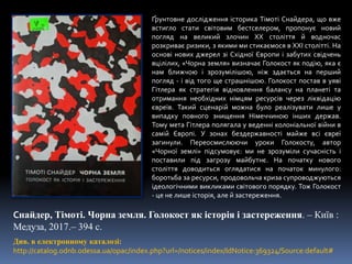Ґрунтовне дослідження історика Тімоті Снайдера, що вже
встигло стати світовим бестселером, пропонує новий
погляд на великий злочин ХХ століття й водночас
розкриває ризики, з якими ми стикаємося в ХХІ столітті. На
основі нових джерел зі Східної Європи і забутих свідчень
вцілілих, «Чорна земля» визначає Голокост як подію, яка є
нам ближчою і зрозумілішою, ніж здається на перший
погляд - і від того ще страшнішою. Голокост постав в уяві
Гітлера як стратегія відновлення балансу на планеті та
отримання необхідних німцям ресурсів через ліквідацію
євреїв. Такий сценарій можна було реалізувати лише у
випадку повного знищення Німеччиною інших держав.
Тому мета Гітлера полягала у веденні колоніальної війни в
самій Європі. У зонах бездержавності майже всі євреї
загинули. Переосмислюючи уроки Голокосту, автор
«Чорної землі» підсумовує: ми не зрозуміли сучасність і
поставили під загрозу майбутнє. На початку нового
століття доводиться оглядатися на початок минулого:
боротьба за ресурси, продовольча криза супроводжуються
ідеологічними викликами світового порядку. Тож Голокост
- це не лише історія, але й застереження.
Снайдер, Тімоті. Чорна земля. Голокост як історія і застереження. – Київ :
Медуза, 2017.– 394 с.
Див. в електронному каталозі:
http://catalog.odnb.odessa.ua/opac/index.php?url=/notices/index/IdNotice:369324/Source:default#
 