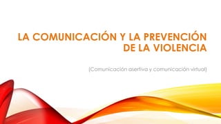 LA COMUNICACIÓN Y LA PREVENCIÓN
DE LA VIOLENCIA
(Comunicación asertiva y comunicación virtual)
 