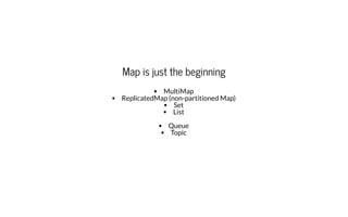Map is just the beginningMap is just the beginning
MultiMap
ReplicatedMap (non-partitioned Map)
Set
List
Queue
Topic
 