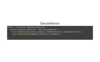 ExecutorServiceExecutorService
public interface IExecutorService
extends ExecutorService, DistributedObject {
void execute(Runnable command, MemberSelector memberSelector);
void executeOnAllMembers(Runnable command);
// ...
}
 