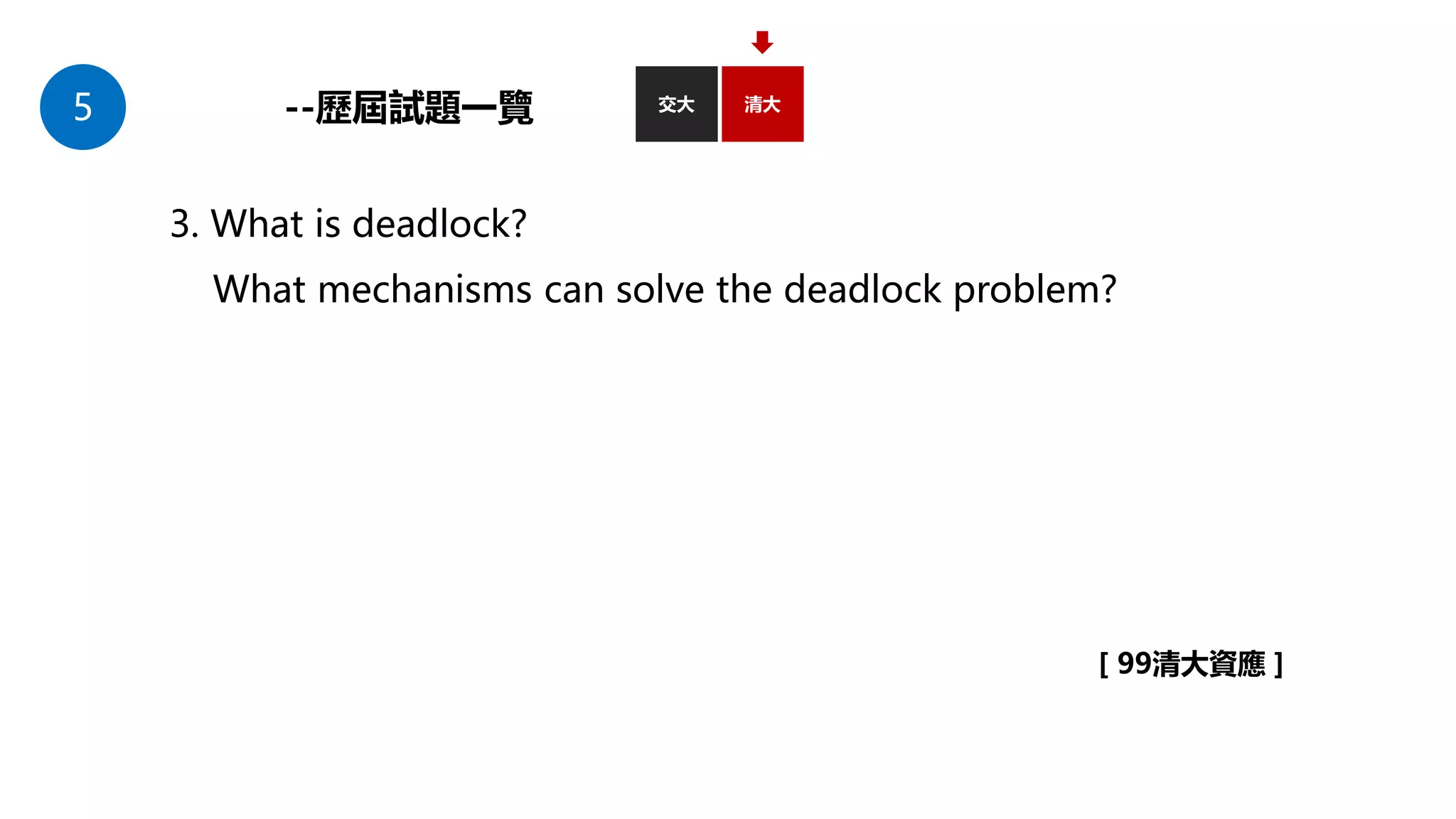 5 交大
--歷屆試題一覽
3. What is deadlock?
What mechanisms can solve the deadlock problem?
[ 99清大資應 ]
清大
 