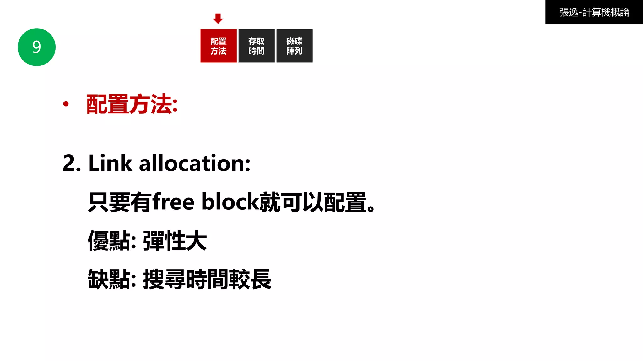9
配置
方法
磁碟
陣列
存取
時間
張逸-計算機概論
• 配置方法:
2. Link allocation:
只要有free block就可以配置。
優點: 彈性大
缺點: 搜尋時間較長
 