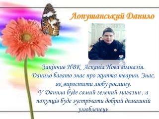 Закінчив НВК Асканіа Нова гімназія.
Данило багато знає про життя тварин. Знає,
як виростити любу рослину.
У Данила буде самий зелений магазин , а
покупців буде зустрічати добрий домашній
улюбленець
 