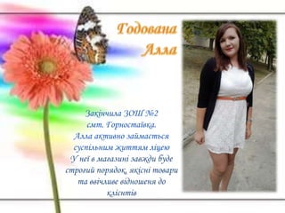 Закінчила ЗОШ №2
смт. Горностаївка.
Алла активно займається
суспільним життям ліцею
У неї в магазині завжди буде
строгий порядок, якісні товари
та ввічливе відношеня до
клієнтів
 