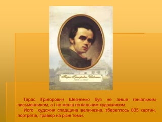 Тарас Григорович Шевченко був не лише геніальним
письменником, а і не менш геніальним художником.
Його художня спадщина величезна, збереглось 835 картин,
портретів, гравюр на різні теми.
 