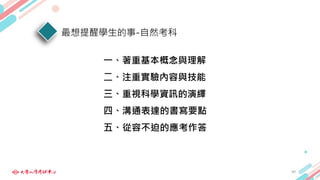 最想提醒學生的事-自然考科
一、著重基本概念與理解
二、注重實驗內容與技能
三、重視科學資訊的演繹
四、溝通表達的書寫要點
五、從容不迫的應考作答
40
 