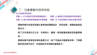 二、注重實驗內容與技能
實驗與實作的探究試題主要有描述實驗設計、研究結果、相關結論等設
問方式。
除了文字呈現方式之外，亦有照片、圖表、研究數據等類型呈現重要資
訊。
實驗與實作是學習科學的重要方式，除了可藉此印證課程所學。了解實
驗流程及操作技巧，亦為面對未來挑戰的重要能力。
例題 : 6 天文情境沉浸與想像實驗強化
例題 : 16 氮元素製程與圖表的科學閱讀
例題 : 21 植物的日照試驗與科學的鑑定
例題 : 30 宇宙探勘與太陽系起源的扉頁
42
以110試辦考試為例
 