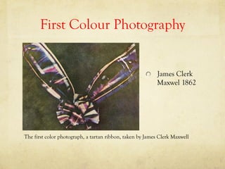 First Colour Photography
  James Clerk
Maxwel 1862
The first color photograph, a tartan ribbon, taken by James Clerk Maxwell
 