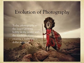 Evolution of Photography
  Today, photography is
the largest growing
hobby in the world, with
the hardware alone
creating a multi-billion
dollar industry.
 