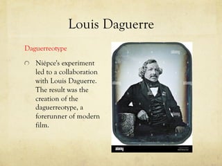 Louis Daguerre
Daguerreotype
Niépce's experiment
led to a collaboration
with Louis Daguerre.
The result was the
creation of the
daguerreotype, a
forerunner of modern
film.
 