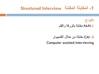 1
‫المقننة‬ ‫المقابلة‬ -
Structured Interview
:‫األنواع‬
PAPI-1
‫والقلم‬ ‫بالورقة‬ ‫مقابلة‬
CAI -2
‫الكمبيوتر‬ ‫خالل‬ ‫من‬ ‫مقابلة‬
Computer assisted interviewing
 