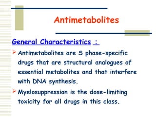 Antimetabolites
General Characteristics ：
 Antimetabolites are S phase-specific
drugs that are structural analogues of
essential metabolites and that interfere
with DNA synthesis.
 Myelosuppression is the dose-limiting
toxicity for all drugs in this class.
 
