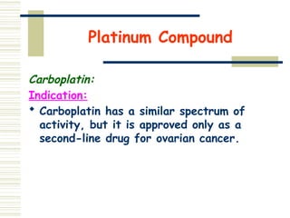 Platinum Compound
Carboplatin:
Indication:
 Carboplatin has a similar spectrum of
activity, but it is approved only as a
second-line drug for ovarian cancer.
 