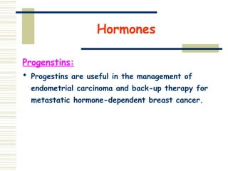 Hormones
Progenstins:
 Progestins are useful in the management of
endometrial carcinoma and back-up therapy for
metastatic hormone-dependent breast cancer.
 