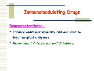 Immunomodulating Drugs
Immunopotentiator :
 Enhance antitumor immunity and are used to
treat neoplastic disease.
 Recombinant Interferons and Cytokines.
 