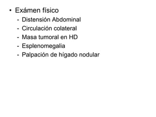 • Exámen físico
  -   Distensión Abdominal
  -   Circulación colateral
  -   Masa tumoral en HD
  -   Esplenomegalia
  -   Palpación de hígado nodular
 