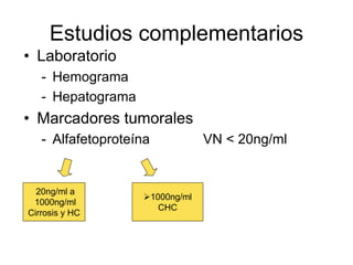 Estudios complementarios
• Laboratorio
   - Hemograma
   - Hepatograma
• Marcadores tumorales
   - Alfafetoproteína               VN < 20ng/ml


  20ng/ml a
                        1000ng/ml
 1000ng/ml
                          CHC
Cirrosis y HC
 