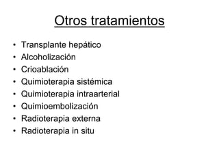 Otros tratamientos
•   Transplante hepático
•   Alcoholización
•   Crioablación
•   Quimioterapia sistémica
•   Quimioterapia intraarterial
•   Quimioembolización
•   Radioterapia externa
•   Radioterapia in situ
 