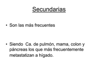 Secundarias

• Son las más frecuentes



• Siendo Ca. de pulmón, mama, colon y
  páncreas los que más frecuentemente
  metastatizan a hígado.
 