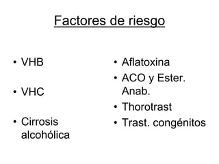 Factores de riesgo


• VHB            • Aflatoxina
                 • ACO y Ester.
• VHC              Anab.
                 • Thorotrast
• Cirrosis       • Trast. congénitos
  alcohólica
 
