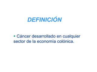 DEFINICIÓN

 Cáncer desarrollado en cualquier
sector de la economía colónica.
 