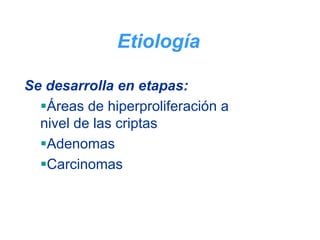 Etiología

Se desarrolla en etapas:
   Áreas de hiperproliferación a
  nivel de las criptas
   Adenomas
   Carcinomas
 