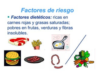 Factores de riesgo
  Factores dietéticos: ricas en
carnes rojas y grasas saturadas;
pobres en frutas, verduras y fibras
insolubles.
 