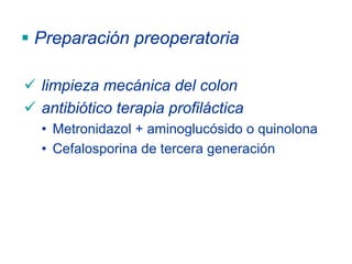Preparación preoperatoria

limpieza mecánica del colon
antibiótico terapia profiláctica
• Metronidazol + aminoglucósido o quinolona
• Cefalosporina de tercera generación
 
