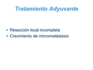 Tratamiento Adyuvante


Resección local incompleta
Crecimiento de micrometástasis
 