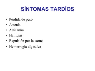 SÍNTOMAS TARDÍOS
•   Pérdida de peso
•   Astenia
•   Adinamia
•   Halitosis
•   Repulsión por la carne
• Hemorragia digestiva
 