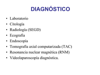 DIAGNÓSTICO
•   Laboratorio
•   Citología
•   Radiología (SEGD)
•   Ecografía
•   Endoscopía
•   Tomografía axial computarizada (TAC)
•   Resonancia nuclear magnética (RNM)
•   Videolaparoscopía diagnóstica.
 