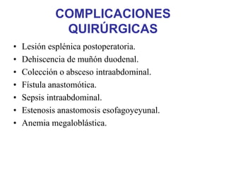 COMPLICACIONES
             QUIRÚRGICAS
•   Lesión esplénica postoperatoria.
•   Dehiscencia de muñón duodenal.
•   Colección o absceso intraabdominal.
•   Fístula anastomótica.
•   Sepsis intraabdominal.
•   Estenosis anastomosis esofagoyeyunal.
•   Anemia megaloblástica.
 
